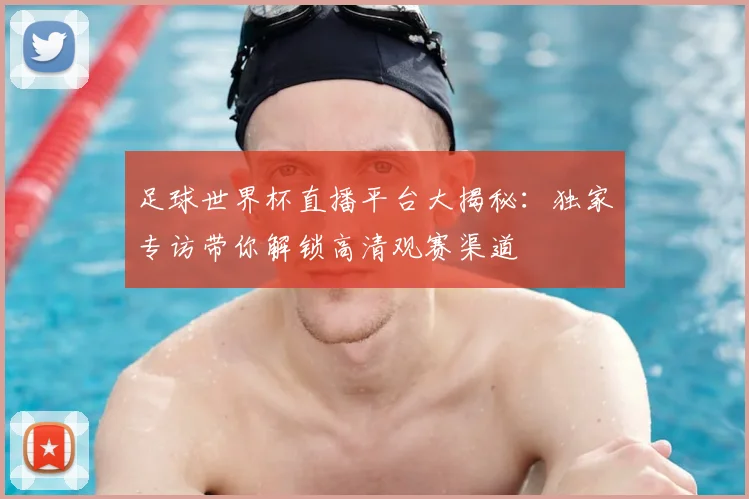 足球世界杯直播平台大揭秘：独家专访带你解锁高清观赛渠道