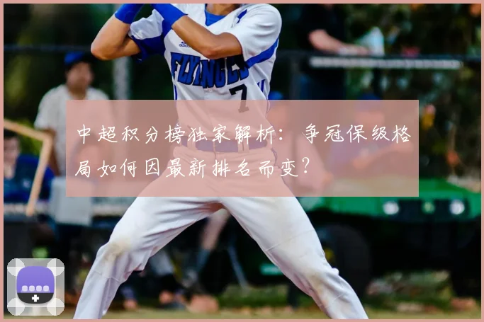 中超积分榜独家解析：争冠保级格局如何因最新排名而变？