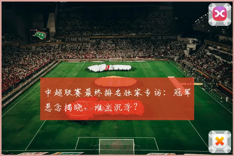 中超联赛最终排名独家专访：冠军悬念揭晓，谁主沉浮？