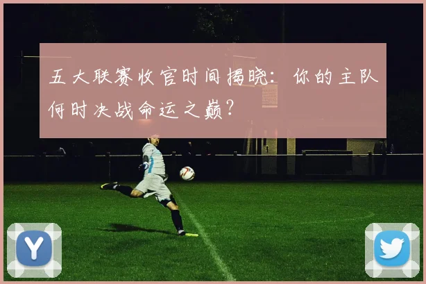 五大联赛收官时间揭晓：你的主队何时决战命运之巅？