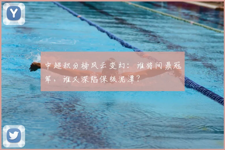中超积分榜风云变幻：谁将问鼎冠军，谁又深陷保级泥潭？