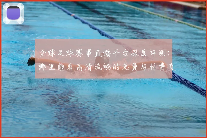全球足球赛事直播平台深度评测：哪里能看高清流畅的免费与付费直播？