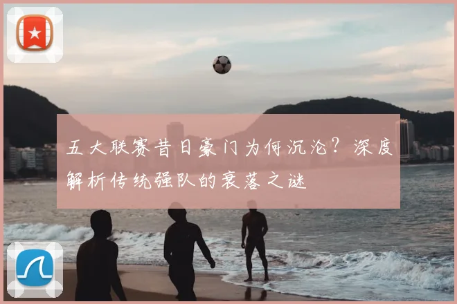 五大联赛昔日豪门为何沉沦？深度解析传统强队的衰落之谜