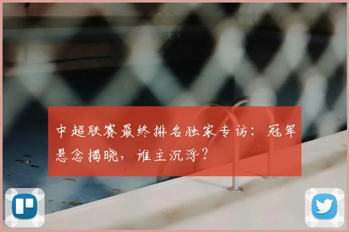 中超联赛最终排名独家专访:冠军悬念揭晓,谁主沉浮?