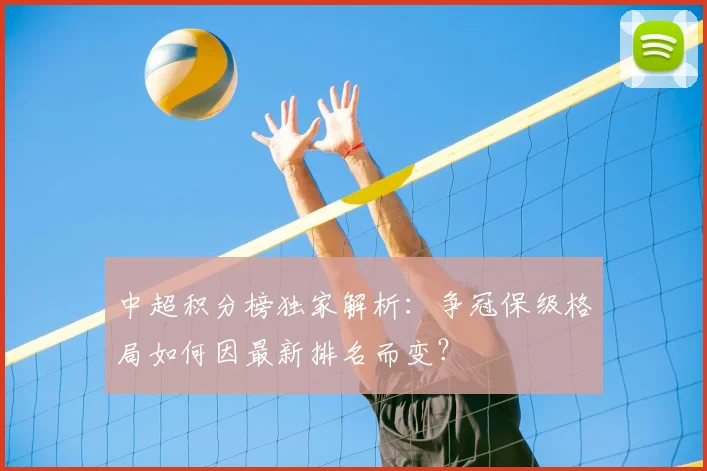 中超积分榜独家解析：争冠保级格局如何因最新排名而变？