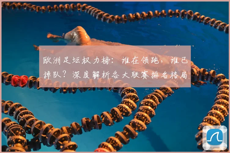 欧洲足坛权力榜:谁在领跑,谁已掉队?深度解析各大联赛排名格局
