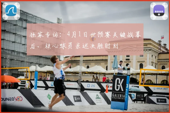 独家专访：4月1日世预赛关键战幕后，核心球员亲述决胜时刻