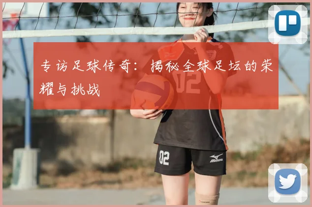 专访足球传奇：揭秘全球足坛的荣耀与挑战