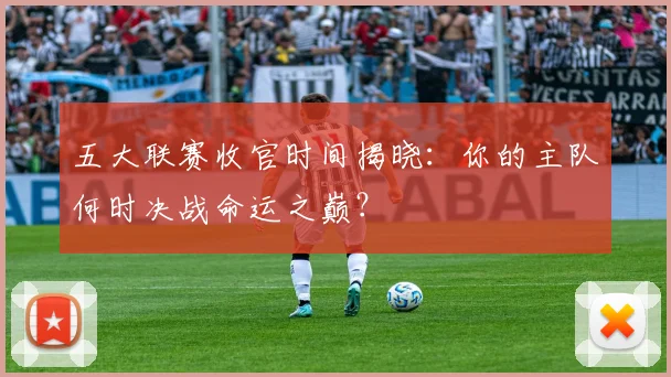 五大联赛收官时间揭晓：你的主队何时决战命运之巅？