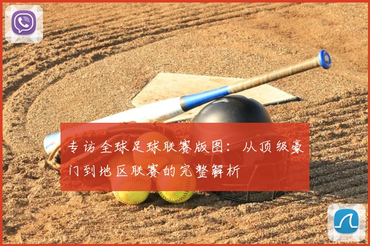专访全球足球联赛版图：从顶级豪门到地区联赛的完整解析